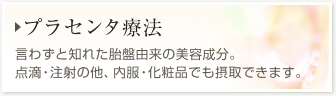 【プラセンタ療法】胎盤由来の美容成分。点滴・注射の他、内服・化粧品でも摂取できます。