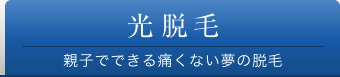 光脱毛 親子でできる痛くない夢の脱毛